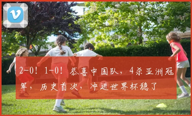 2-0！1-0！恭喜中国队，4杀亚洲冠军，历史首次，冲进世界杯稳了