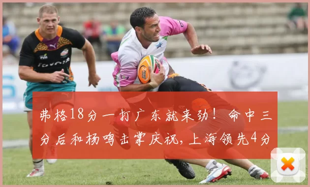 弗格18分一打广东就来劲！命中三分后和杨鸣击掌庆祝,上海领先4分